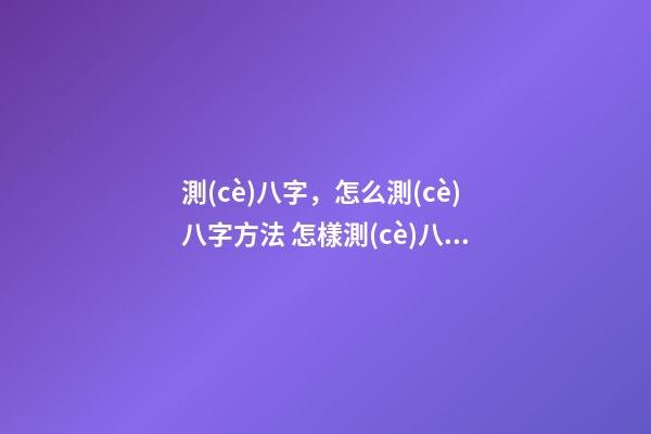 測(cè)八字，怎么測(cè)八字方法 怎樣測(cè)八字命理，怎樣測(cè)八字-第1張-觀點(diǎn)-玄機(jī)派